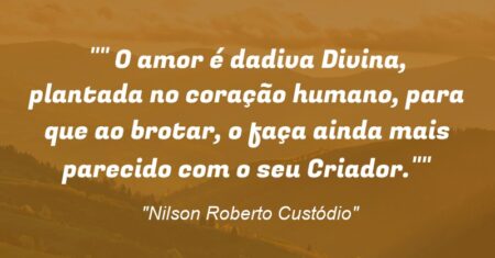 “” O amor é dadiva Divina, plantada no coração humano, para que ao brotar, o faça ainda mais parecido com o seu Criador.””