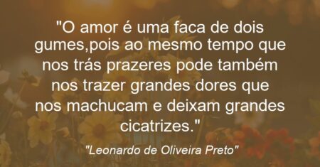 “O amor é uma faca de dois gumes,pois ao mesmo tempo que nos trás prazeres pode também nos trazer grandes dores que nos machucam e deixam grandes cicatrizes.”