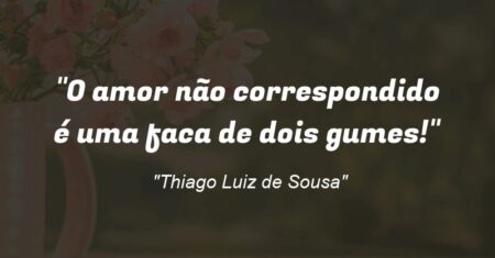 “O amor não correspondido é uma faca de dois gumes!”