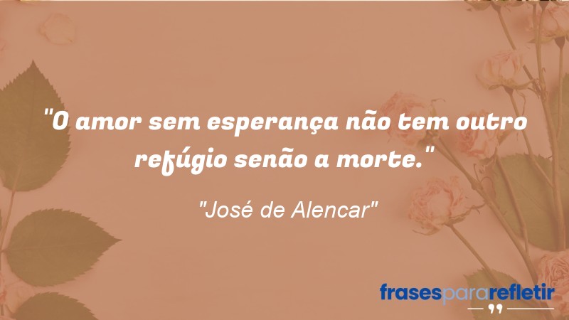 Frases de Amor: mensagens românticas e apaixonantes - “O amor sem esperança não tem outro refúgio senão a morte.”