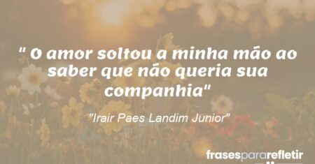 “O amor soltou a minha mão ao saber que não queria sua companhia”