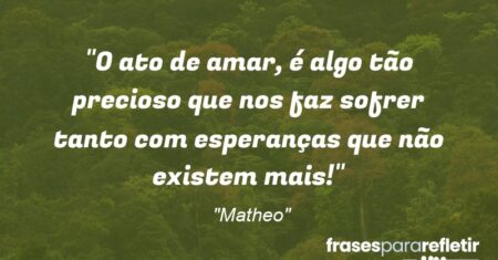 “O ato de amar, é algo tão precioso que nos faz sofrer tanto com esperanças que não existem mais!”