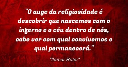 “O auge da religiosidade é descobrir que nascemos com o inferno e o céu dentro de nós, cabe ver com qual convivemos e qual permanecerá.”