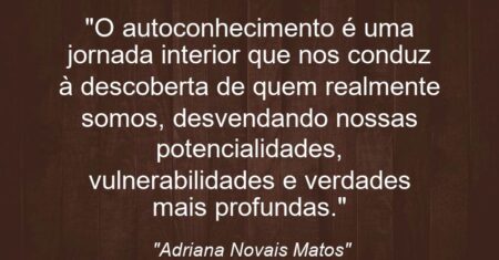 “O autoconhecimento é uma jornada interior que nos conduz à descoberta de quem realmente somos, desvendando nossas potencialidades, vulnerabilidades e verdades mais profundas.”