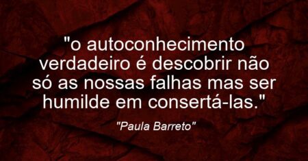 “o autoconhecimento verdadeiro é descobrir não só as nossas falhas mas ser humilde em consertá-las.”