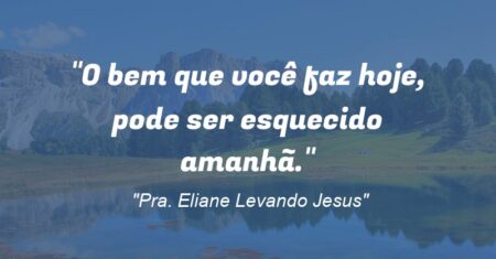“O bem que você faz hoje, pode ser esquecido amanhã.”