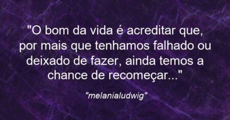 “O bom da vida é acreditar que, por mais que tenhamos falhado ou deixado de fazer, ainda temos a chance de recomeçar…”