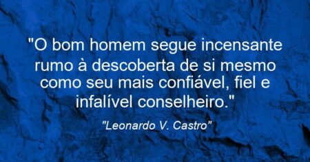 “O bom homem segue incensante rumo à descoberta de si mesmo como seu mais confiável, fiel e infalível conselheiro.”