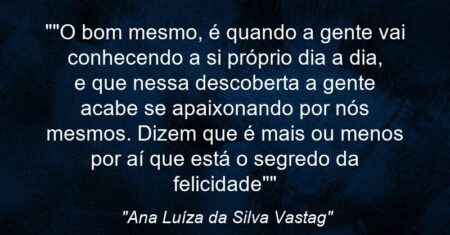 “”O bom mesmo, é quando a gente vai conhecendo a si próprio dia a dia, e que nessa descoberta a gente acabe se apaixonando por nós mesmos. Dizem que é mais ou menos por aí que está o segredo da felicidade””