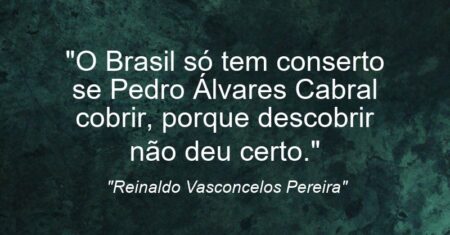 “O Brasil só tem conserto se Pedro Álvares Cabral cobrir, porque descobrir não deu certo.”