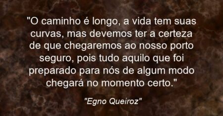 “O caminho é longo, a vida tem suas curvas, mas devemos ter a certeza de que chegaremos ao nosso porto seguro, pois tudo aquilo que foi preparado para nós de algum modo chegará no momento certo, basta acreditar.”