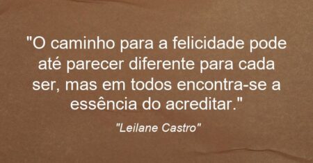 “O caminho para a felicidade pode até parecer diferente para cada ser, mas em todos encontra-se a essência do acreditar.”