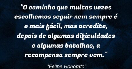 “O caminho que muitas vezes escolhemos seguir nem sempre é o mais fácil, mas acredite, depois de algumas dificuldades e algumas batalhas, a recompensa sempre vem.”