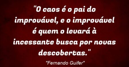 “O caos é o pai do improvável, e o improvável é quem o levará à incessante busca por novas descobertas.”