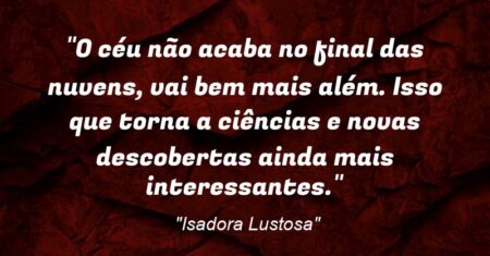 “O céu não acaba no final das nuvens, vai bem mais além. Isso que torna a ciências e novas descobertas ainda mais interessantes.”