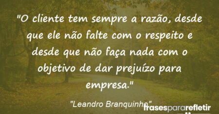 “O cliente tem sempre a razão, desde que ele não falte com o respeito e desde que não faça nada com o objetivo de dar prejuízo para empresa.”