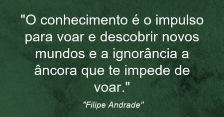 “O conhecimento é o impulso para voar e descobrir novos mundos e a ignorância a âncora que te impede de voar.”