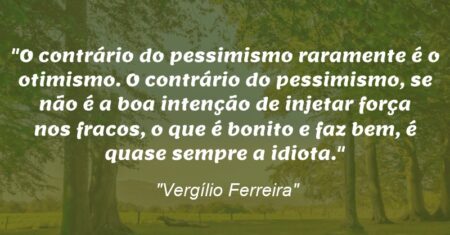 “O contrário do pessimismo raramente é o otimismo. O contrário do pessimismo, se não é a boa intenção de injetar força nos fracos, o que é bonito e faz bem, é quase sempre a idiota.”