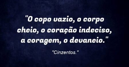 “O copo vazio, o corpo cheio, o coração indeciso, a coragem, o devaneio.”