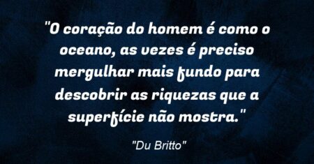 “O coração do homem é como o oceano, as vezes é preciso mergulhar mais fundo para descobrir as riquezas que a superfície não mostra.”