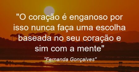 “O coração é enganoso por isso nunca faça uma escolha baseada no seu coração e sim com a mente”