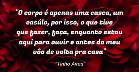 “O corpo é apenas uma casca, um casúlo, por isso, o que tive que fazer, faça, enquanto estou aqui para ouvir e antes do meu vôo de volta pra casa”