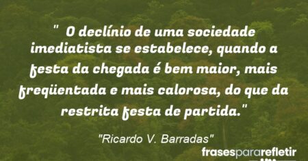 “O declínio de uma sociedade imediatista se estabelece, quando a festa da chegada é bem maior, mais freqüentada e mais calorosa, do que da restrita festa de partida.”
