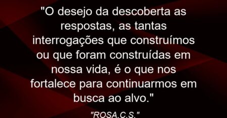 “O desejo da descoberta as respostas, as tantas interrogações que construímos ou que foram construídas em nossa vida, é o que nos fortalece para continuarmos em busca ao alvo.”