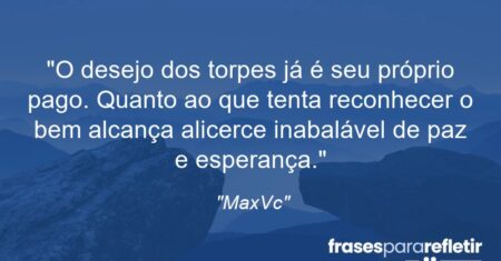 “O desejo dos torpes já é seu próprio pago. Quanto ao que tenta reconhecer o bem alcança alicerce inabalável de paz e esperança.”