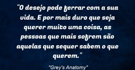 “O desejo pode ferrar com a sua vida. E por mais duro que seja querer muito uma coisa, as pessoas que mais sofrem são aquelas que sequer sabem o que querem.”