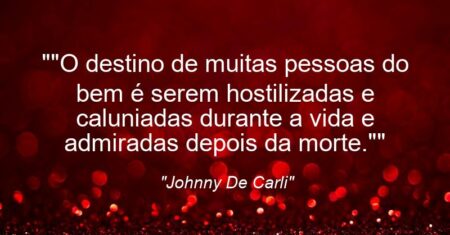 “”O destino de muitas pessoas do bem é serem hostilizadas e caluniadas durante a vida e admiradas depois da morte.””