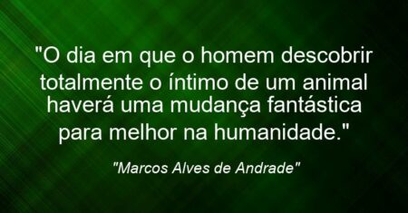 “O dia em que o homem descobrir totalmente o íntimo de um animal haverá uma mudança fantástica para melhor na humanidade.”