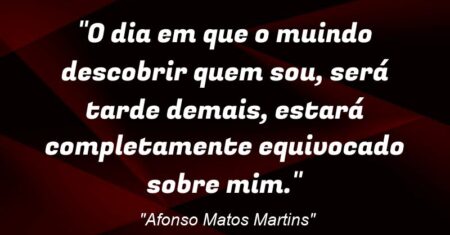 “O dia em que o muindo descobrir quem sou, será tarde demais, estará completamente equivocado sobre mim.”
