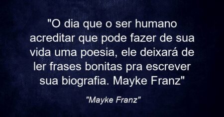 ““O dia que o ser humano acreditar que pode fazer de sua vida uma poesia, ele deixará de ler frases bonitas pra escrever sua biografia.” Mayke Franz”