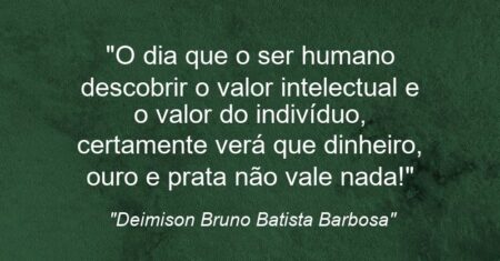 “O dia que o ser humano descobrir o valor intelectual e o valor do indivíduo, certamente verá que dinheiro, ouro e prata não vale nada!”