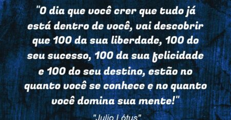 “O dia que você crer que tudo já está dentro de você, vai descobrir que 100% da sua liberdade, 100% do seu sucesso, 100% da sua felicidade e 100% do seu destino, estão no quanto você se conhece e no quanto você domina sua mente!”