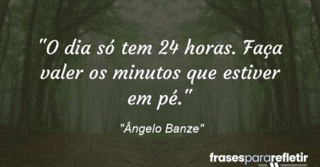 “O dia só tem 24 horas. Faça valer os minutos que estiver em pé.”