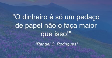 “O dinheiro é só um pedaço de papel não o faça maior que isso!”