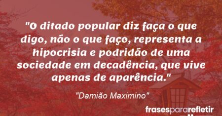 “O ditado popular diz: “faça o que digo, não o que faço”, representa a hipocrisia e podridão de uma sociedade em decadência, que vive apenas de aparência.”
