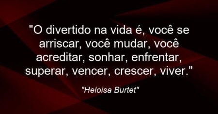 “O divertido na vida é, você se arriscar, você mudar, você acreditar, sonhar, enfrentar, superar, vencer, crescer, viver.”