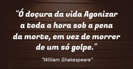“Ó doçura da vida: Agonizar a toda a hora sob a pena da morte, em vez de morrer de um só golpe.”