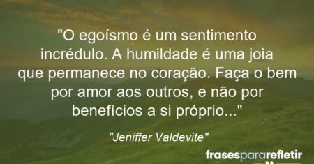 “O egoísmo é um sentimento incrédulo. A humildade é uma joia que permanece no coração. Faça o bem por amor aos outros, e não por benefícios a si próprio…”