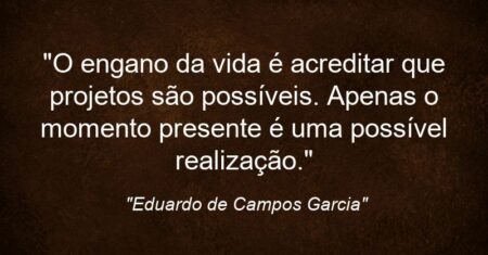 “O engano da vida é acreditar que projetos são possíveis. Apenas o momento presente é uma possível realização.”