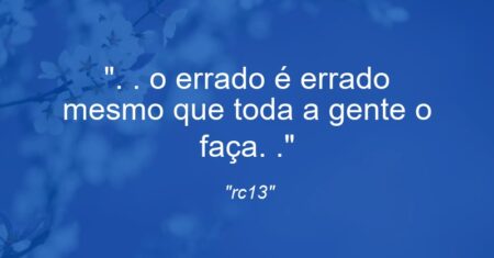 “. . o errado é errado mesmo que toda a gente o faça. .”