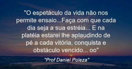 “O espetáculo da vida não nos permite ensaio…Faça com que cada dia seja a sua estréia… E na platéia estarei lhe aplaudindo de pé a cada vitória, conquista e obstáculo vencido… o/o/”
