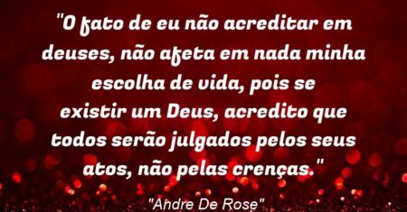 “O fato de eu não acreditar em deuses, não afeta em nada minha escolha de vida, pois se existir um Deus, acredito que todos serão julgados pelos seus atos, não pelas crenças.”
