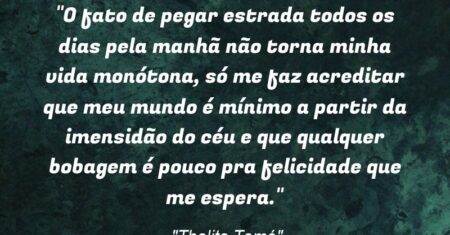 “O fato de pegar estrada todos os dias pela manhã não torna minha vida monótona, só me faz acreditar que meu mundo é mínimo a partir da imensidão do céu e que qualquer bobagem é pouco pra felicidade que me espera.”