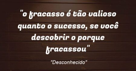 “o fracasso é tão valioso quanto o sucesso, se você descobrir o porque fracassou”