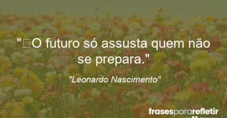 “O futuro só assusta quem não se prepara.”