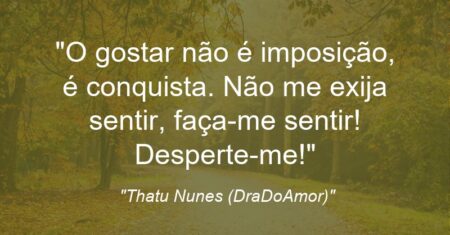“O gostar não é imposição, é conquista. Não me exija sentir, faça-me sentir! Desperte-me!”